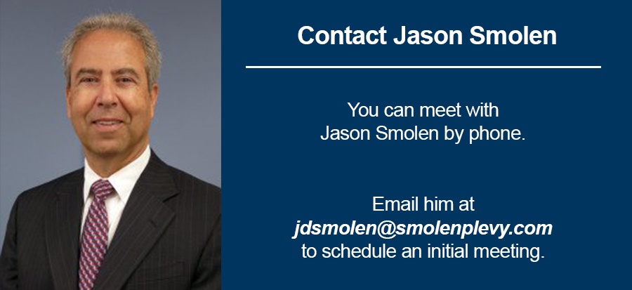 You can meet with Jason Smolen by phone. Email him at jdsmolen@smolenplevy.com to schedule an initial meeting.